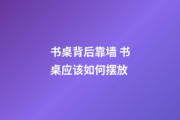 书桌背后靠墙 书桌应该如何摆放